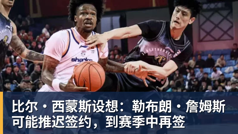 万搏在线官网比尔·西蒙斯设想：勒布朗·詹姆斯可能推迟签约，到赛季中再签