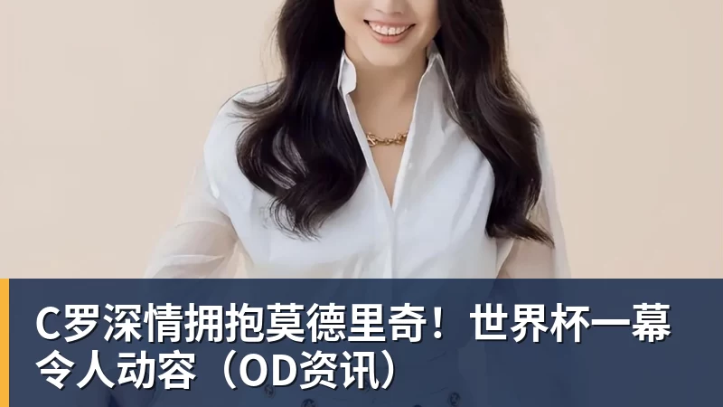 万搏在线官网C罗深情拥抱莫德里奇!世界杯一幕令人动容(OD资讯)