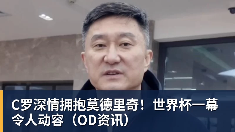 万搏在线官网C罗深情拥抱莫德里奇！世界杯一幕令人动容（OD资讯）