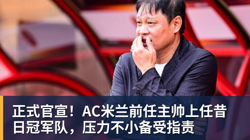 万搏在线官网正式官宣!AC米兰前任主帅上任昔日冠军队,压力不小备受指责
