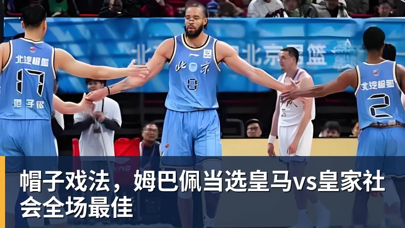 万搏在线官网帽子戏法,姆巴佩当选皇马vs皇家社会全场最佳