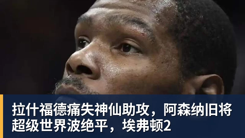 拉什福德痛失神仙助攻,阿森纳旧将超级世界波绝平,埃弗顿2 - 万搏在线官网 - 万搏(中国)
