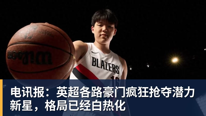 万搏在线官网电讯报：英超各路豪门疯狂抢夺潜力新星，格局已经白热化