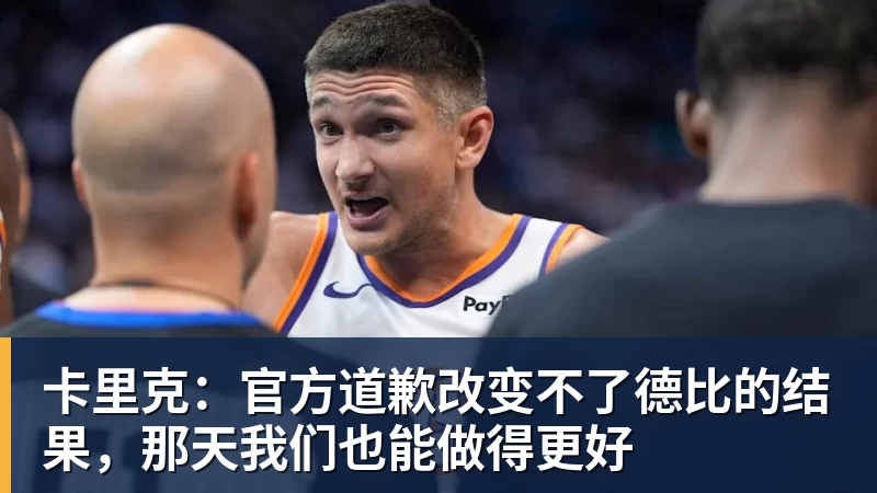 万搏在线官网卡里克:官方道歉改变不了德比的结果,那天我们也能做得更好