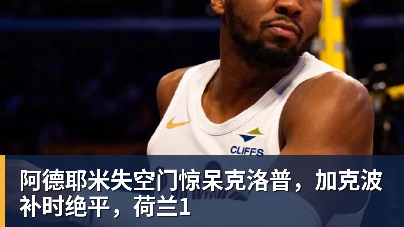 万搏在线官网阿德耶米失空门惊呆克洛普，加克波补时绝平，荷兰1